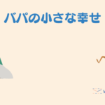 【1歳の子育て】パパの毎日のほんの小さな幸せ